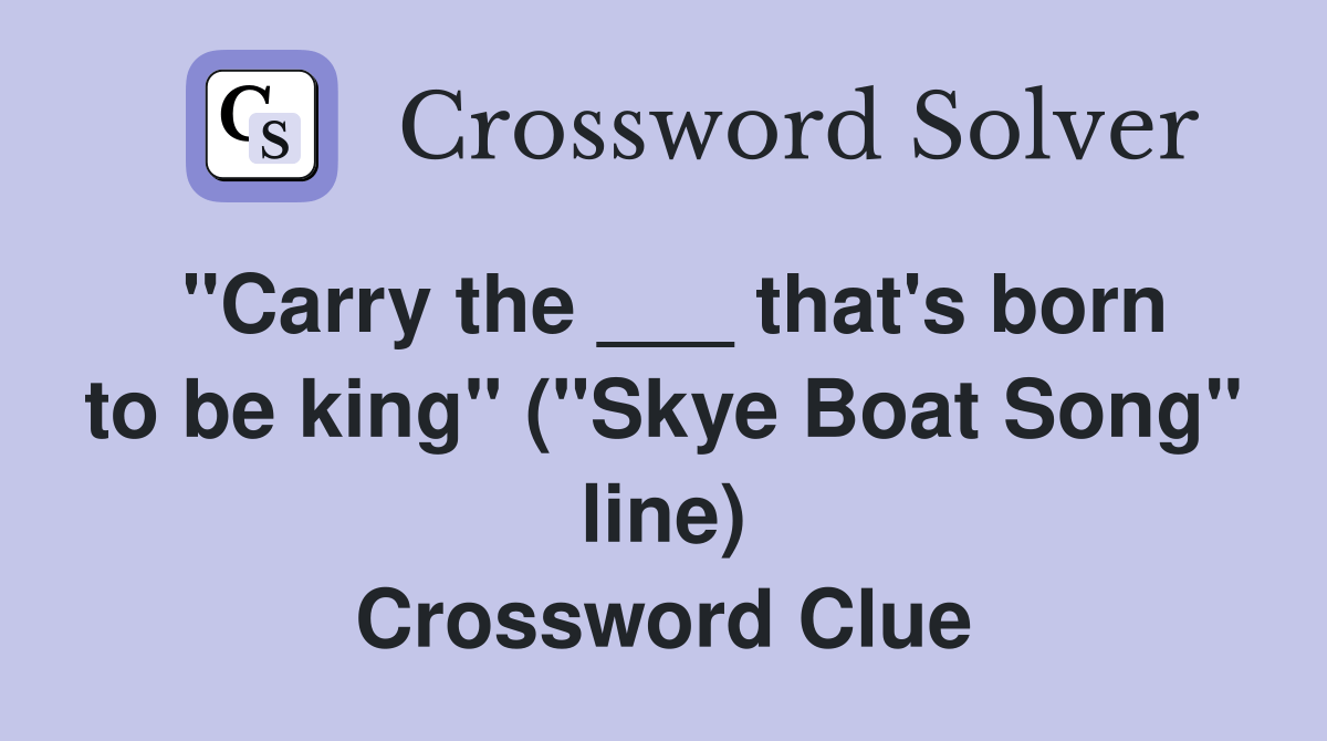 "Carry the ___ that's born to be king" ("Skye Boat Song" line